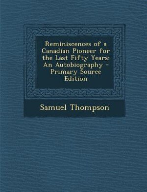 Reminiscences of a Canadian Pioneer for the Last Fifty Years: An Autobiography - Primary Source Edition