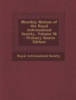 Monthly Notices of the Royal Astronomical Society, Volume 58 - Primary Source Edition