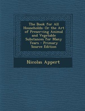 The Book for All Households: Or the Art of Preserving Animal and Vegetable Substances for Many Years