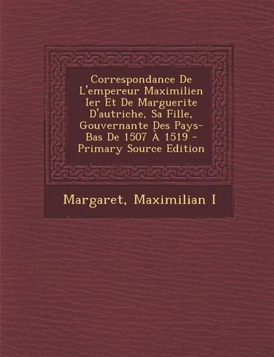 Front cover_Correspondance De L'empereur Maximilien Ier Et De Marguerite D'autriche, Sa Fille, Gouvernante Des Pays-Bas De 1507 À 1519 - Primary Source Edition