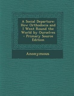 A Social Departure: How Orthodocia and I Went Round the World by Ourselves - Primary Source Edition