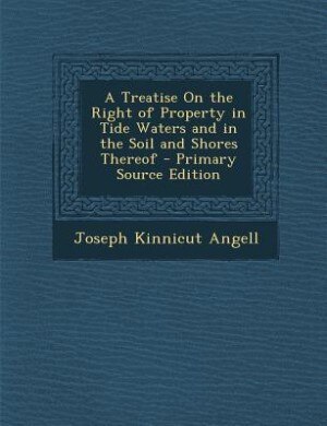 A Treatise On the Right of Property in Tide Waters and in the Soil and Shores Thereof