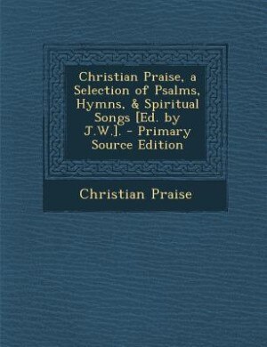 Front cover_Christian Praise, a Selection of Psalms, Hymns, & Spiritual Songs [Ed. by J.W.]. - Primary Source Edition