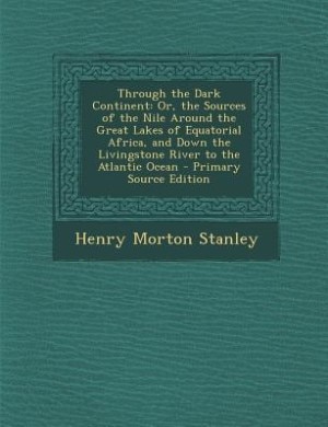 Through the Dark Continent: Or, the Sources of the Nile Around the Great Lakes of Equatorial Africa, and Down the Livingstone R