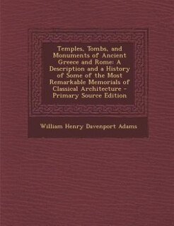 Temples, Tombs, and Monuments of Ancient Greece and Rome: A Description and a History of Some of the Most Remarkable Memorials of Classical Architecture - Pr