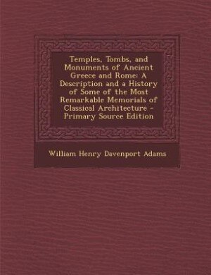 Temples, Tombs, and Monuments of Ancient Greece and Rome: A Description and a History of Some of the Most Remarkable Memorials of Classical Architecture - Pr
