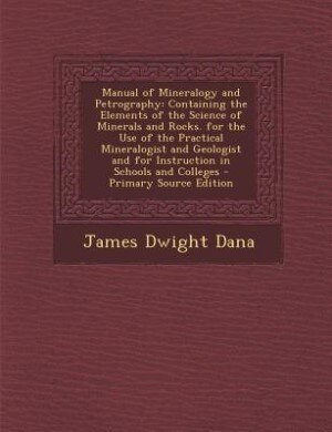 Manual of Mineralogy and Petrography: Containing the Elements of the Science of Minerals and Rocks. for the Use of the Practical Mineralo
