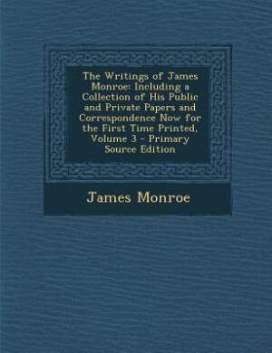 The Writings of James Monroe: Including a Collection of His Public and Private Papers and Correspondence Now for the First Time P