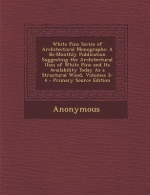 White Pine Series of Architectural Monographs: A Bi-Monthly Publication Suggesting the Architectural Uses of White Pine and Its Availability Today