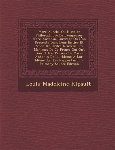 Marc-Aurèle, Ou Histoire Philosophique De L'empereur Marc-Antonin, Ouvrage Où L'on Présente Dans Leur Entier Et Selon Un Ordre Neuveau Les Maximes De Co Prince Qui Ont Pour Titre: Pensées De Marc-Antonin De Lui-Même À Lui-Même, En Les Rapportant... - Prim
