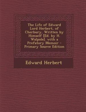 The Life of Edward Lord Herbert, of Cherbury, Written by Himself [Ed. by H. Walpole]. with a Prefatory Memoir