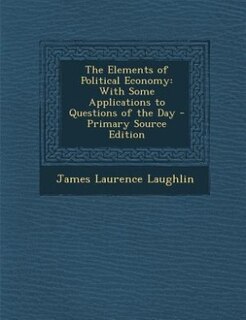 The Elements of Political Economy: With Some Applications to Questions of the Day - Primary Source Edition
