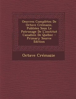 Couverture_Oeuvres Complètes De Octave Crémazie, Publiées Sous Le Patronage De L'institut Canadien De Québec - Primary Source Edition