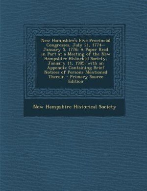 New Hampshire's Five Provincial Congresses, July 21, 1774--January 5, 1776: A Paper Read in Part at a Meeting of the New Hampshire Historical Society, January 11, 1905; with a