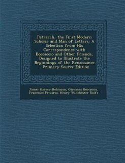 Petrarch, the First Modern Scholar and Man of Letters: A Selection from His Correspondence with Boccaccio and Other Friends, Designed to Illustrate the Be