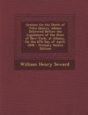 Oration On the Death of John Quincy Adams: Delivered Before the Legislature of the State of New-York, at Albany, On the 6Th Day of April, 1848