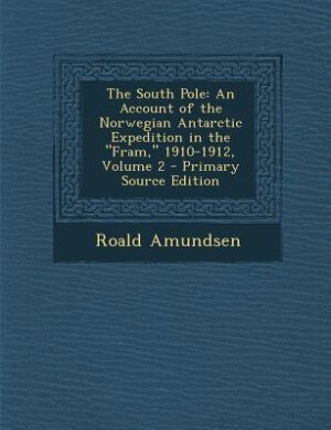 The South Pole: An Account of the Norwegian Antarctic Expedition in the Fram, 1910-1912, Volume 2
