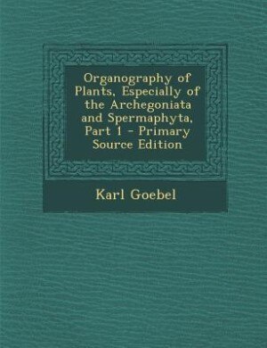 Couverture_Organography of Plants, Especially of the Archegoniata and Spermaphyta, Part 1 - Primary Source Edition