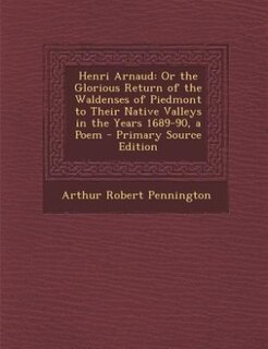Henri Arnaud: Or the Glorious Return of the Waldenses of Piedmont to Their Native Valleys in the Years 1689-90, a
