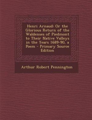 Henri Arnaud: Or the Glorious Return of the Waldenses of Piedmont to Their Native Valleys in the Years 1689-90, a