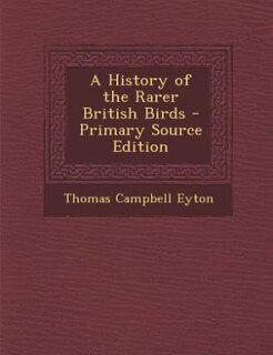 A History of the Rarer British Birds - Primary Source Edition