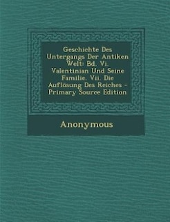 Geschichte Des Untergangs Der Antiken Welt: Bd. Vi. Valentinian Und Seine Familie. Vii. Die Auflösung Des Reiches - Primary Source Edition