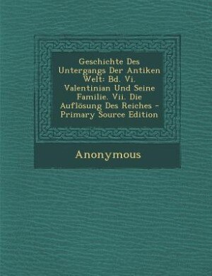 Geschichte Des Untergangs Der Antiken Welt: Bd. Vi. Valentinian Und Seine Familie. Vii. Die Auflösung Des Reiches - Primary Source Edition