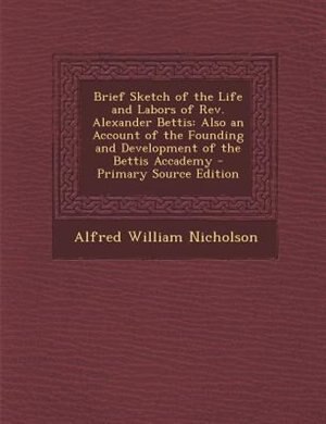 Brief Sketch of the Life and Labors of Rev. Alexander Bettis: Also an Account of the Founding and Development of the Bettis Accademy