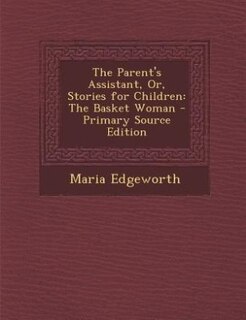 The Parent's Assistant, Or, Stories for Children: The Basket Woman - Primary Source Edition