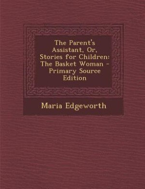 The Parent's Assistant, Or, Stories for Children: The Basket Woman - Primary Source Edition