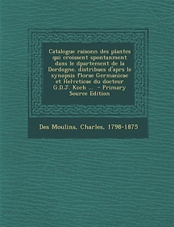 Front cover_Catalogue raisonn des plantes qui croissent spontanment dans le dpartement de la Dordogne. distribues d'aprs le synopsis florae Germanicae et Helveticae du docteur G.D.J. Koch ...  - Primary Source Edition