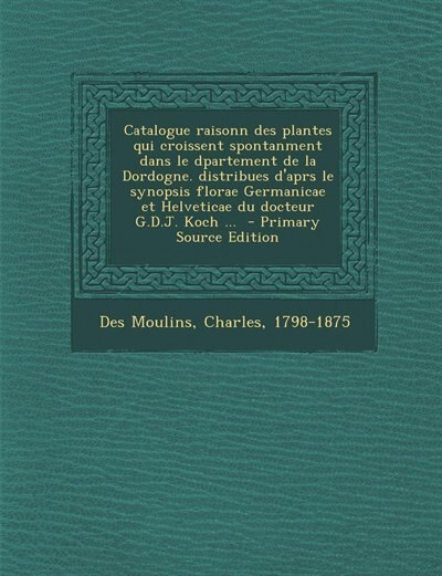 Front cover_Catalogue raisonn des plantes qui croissent spontanment dans le dpartement de la Dordogne. distribues d'aprs le synopsis florae Germanicae et Helveticae du docteur G.D.J. Koch ...  - Primary Source Edition