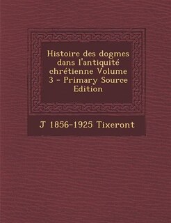 Couverture_Histoire des dogmes dans l'antiquité chrétienne Volume 3 - Primary Source Edition