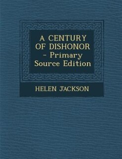 A CENTURY OF DISHONOR - Primary Source Edition