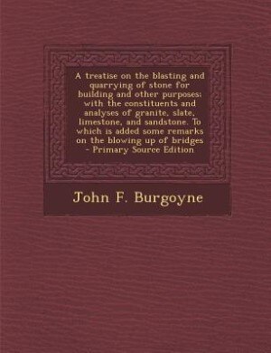 A treatise on the blasting and quarrying of stone for building and other purposes; with the constituents and analyses of granite, slate, limestone, and sandstone. To which is added some remarks on the blowing up of bridges  - Primary Source Edition