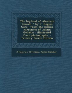 The boyhood of Abraham Lincoln / by J. Rogers Gore ; from the spoken narratives of Austin Gollaher ; illustrated from photographs  - Primary Source Edition