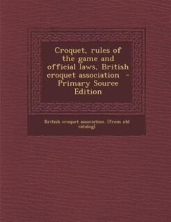 Croquet, rules of the game and official laws, British croquet association  - Primary Source Edition