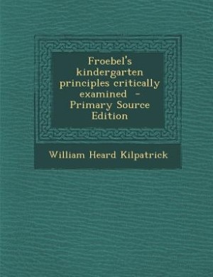 Froebel's kindergarten principles critically examined  - Primary Source Edition