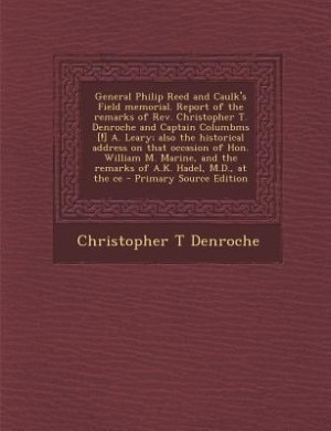 General Philip Reed and Caulk's Field memorial. Report of the remarks of Rev. Christopher T. Denroche and Captain Columbms [!] A. Leary; also the historical address on that occasion of Hon. William M. Marine, and the remarks of A.K. Hadel, M.D., at the ce