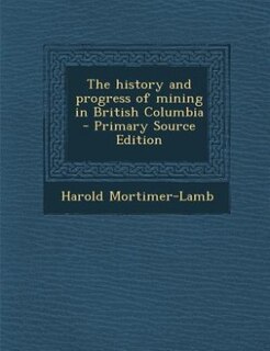 Couverture_The history and progress of mining in British Columbia - Primary Source Edition
