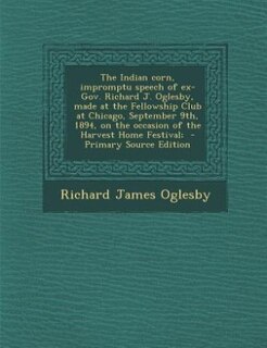 Front cover_The Indian corn, impromptu speech of ex-Gov. Richard J. Oglesby, made at the Fellowship Club at Chicago, September 9th, 1894, on the occasion of the Harvest Home Festival;  - Primary Source Edition
