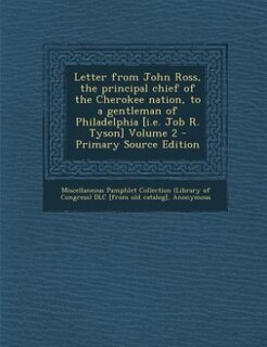 Letter from John Ross, the principal chief of the Cherokee nation, to a gentleman of Philadelphia [i.e. Job R. Tyson] Volume 2 - Primary Source Edition