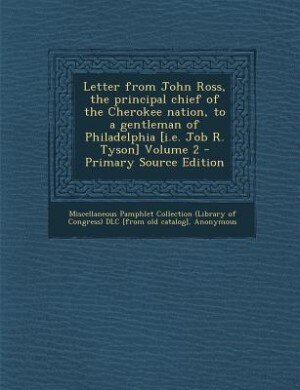 Letter from John Ross, the principal chief of the Cherokee nation, to a gentleman of Philadelphia [i.e. Job R. Tyson] Volume 2 - Primary Source Edition