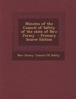 Minutes of the Council of Safety of the state of New Jersey  - Primary Source Edition