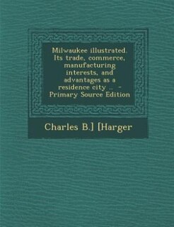 Couverture_Milwaukee illustrated. Its trade, commerce, manufacturing interests, and advantages as a residence city ..  - Primary Source Edition