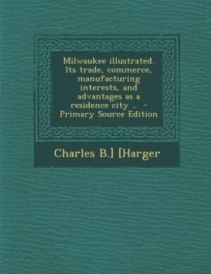 Couverture_Milwaukee illustrated. Its trade, commerce, manufacturing interests, and advantages as a residence city ..  - Primary Source Edition