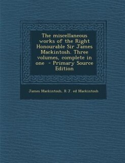 Couverture_The miscellaneous works of the Right Honourable Sir James Mackintosh. Three volumes, complete in one  - Primary Source Edition