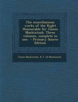 Couverture_The miscellaneous works of the Right Honourable Sir James Mackintosh. Three volumes, complete in one  - Primary Source Edition