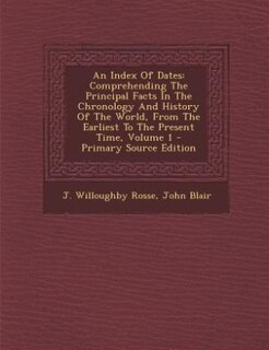 An Index Of Dates: Comprehending The Principal Facts In The Chronology And History Of The World, From The Earliest To