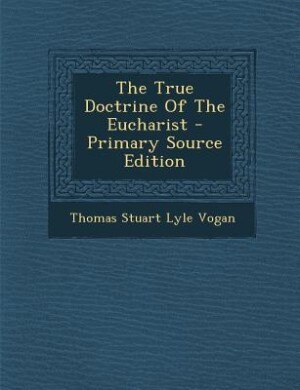 The True Doctrine Of The Eucharist - Primary Source Edition